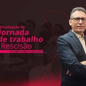 Atualização de Jornada de Trabalho & Rescisão: Descomplicando a legislação